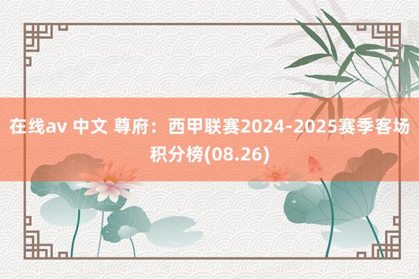 在线av 中文 尊府：西甲联赛2024-2025赛季客场积分榜(08.26)