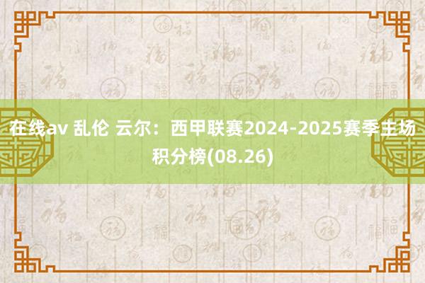 在线av 乱伦 云尔：西甲联赛2024-2025赛季主场积分榜(08.26)