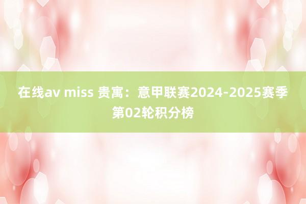 在线av miss 贵寓：意甲联赛2024-2025赛季第02轮积分榜