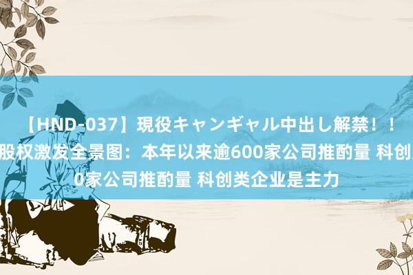 【HND-037】現役キャンギャル中出し解禁！！ ASUKA A股股权激发全景图：本年以来逾600家公司推酌量 科创类企业是主力