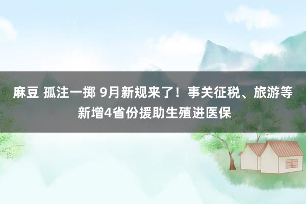 麻豆 孤注一掷 9月新规来了！事关征税、旅游等 新增4省份援助生殖进医保