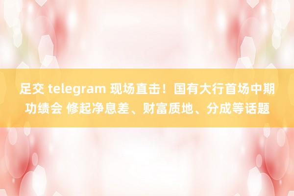 足交 telegram 现场直击！国有大行首场中期功绩会 修起净息差、财富质地、分成等话题