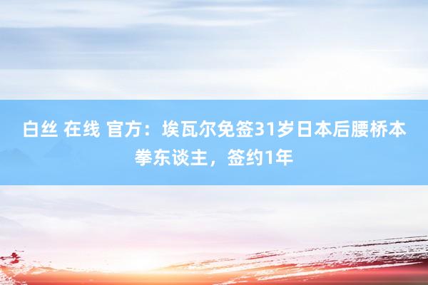 白丝 在线 官方：埃瓦尔免签31岁日本后腰桥本拳东谈主，签约1年