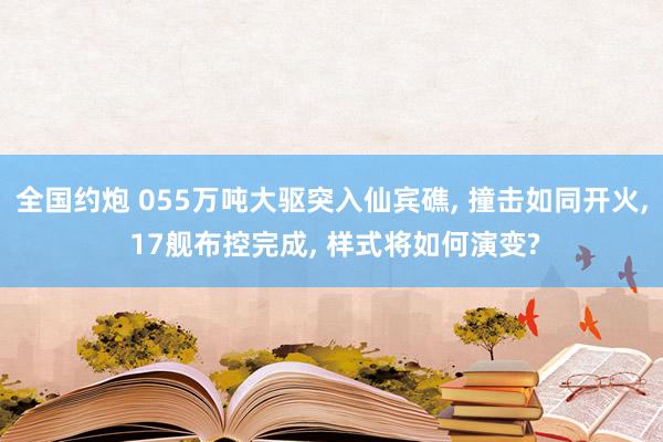 全国约炮 055万吨大驱突入仙宾礁， 撞击如同开火， 17舰布控完成， 样式将如何演变?