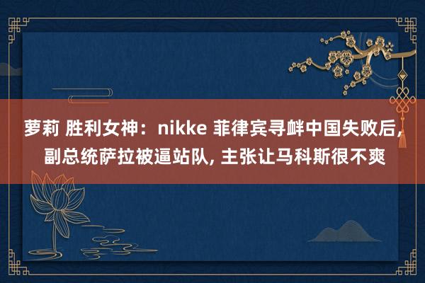 萝莉 胜利女神：nikke 菲律宾寻衅中国失败后， 副总统萨拉被逼站队， 主张让马科斯很不爽