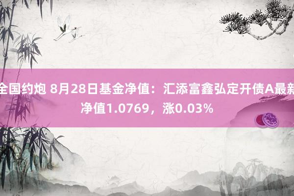 全国约炮 8月28日基金净值：汇添富鑫弘定开债A最新净值1.0769，涨0.03%