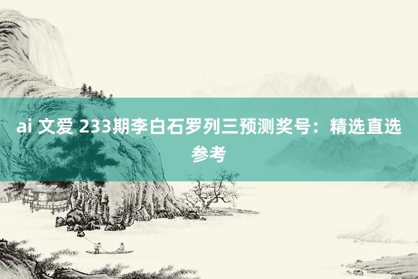 ai 文爱 233期李白石罗列三预测奖号：精选直选参考