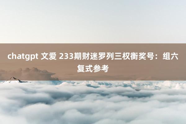 chatgpt 文爱 233期财迷罗列三权衡奖号：组六复式参考