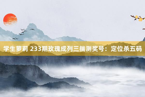 学生萝莉 233期玫瑰成列三揣测奖号：定位杀五码