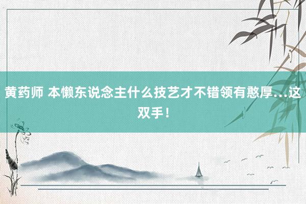 黄药师 本懒东说念主什么技艺才不错领有憨厚…这双手！