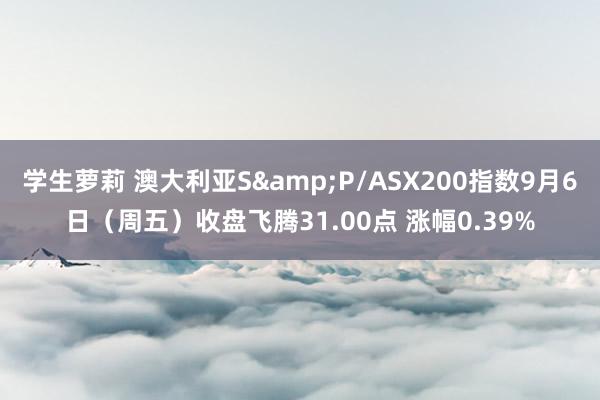 学生萝莉 澳大利亚S&P/ASX200指数9月6日（周五）收盘飞腾31.00点 涨幅0.39%