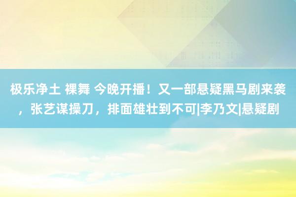 极乐净土 裸舞 今晚开播！又一部悬疑黑马剧来袭，张艺谋操刀，排面雄壮到不可|李乃文|悬疑剧