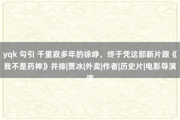 yqk 勾引 千里寂多年的徐峥，终于凭这部新片跟《我不是药神》并排|贾冰|外卖|作者|历史片|电影导演