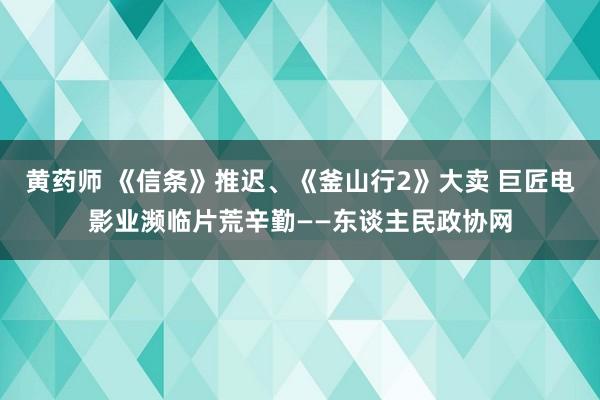 黄药师 《信条》推迟、《釜山行2》大卖 巨匠电影业濒临片荒辛勤——东谈主民政协网