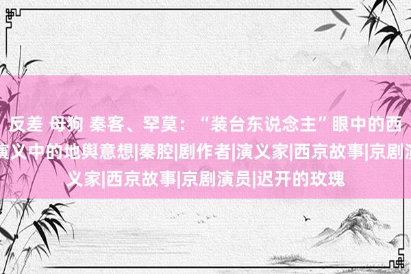 反差 母狗 秦客、罕莫：“装台东说念主”眼中的西京灯火——陈彦演义中的地舆意想|秦腔|剧作者|演义家|西京故事|京剧演员|迟开的玫瑰