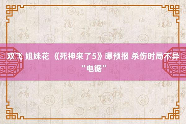 双飞 姐妹花 《死神来了5》曝预报 杀伤时局不异“电锯”