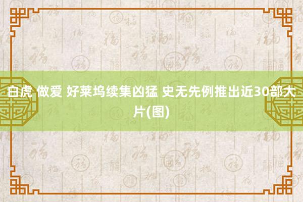 白虎 做爱 好莱坞续集凶猛 史无先例推出近30部大片(图)