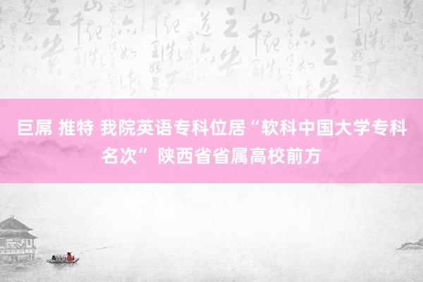 巨屌 推特 我院英语专科位居“软科中国大学专科名次” 陕西省省属高校前方