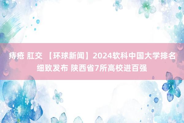 痔疮 肛交 【环球新闻】2024软科中国大学排名细致发布 陕西省7所高校进百强