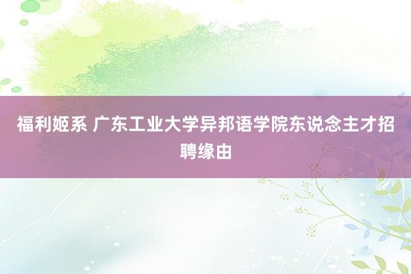 福利姬系 广东工业大学异邦语学院东说念主才招聘缘由