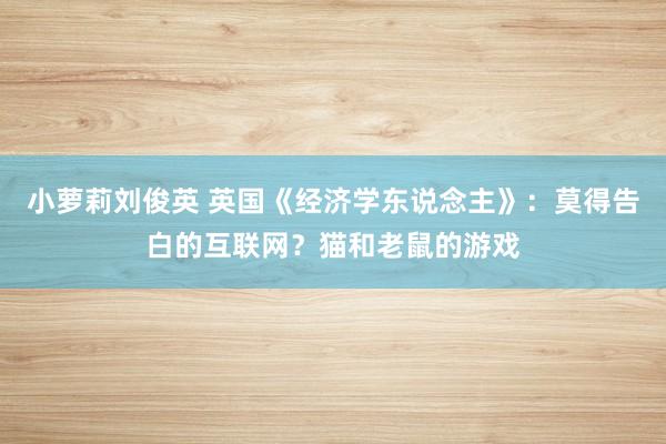 小萝莉刘俊英 英国《经济学东说念主》：莫得告白的互联网？猫和老鼠的游戏