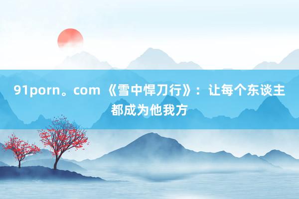 91porn。com 《雪中悍刀行》：让每个东谈主都成为他我方