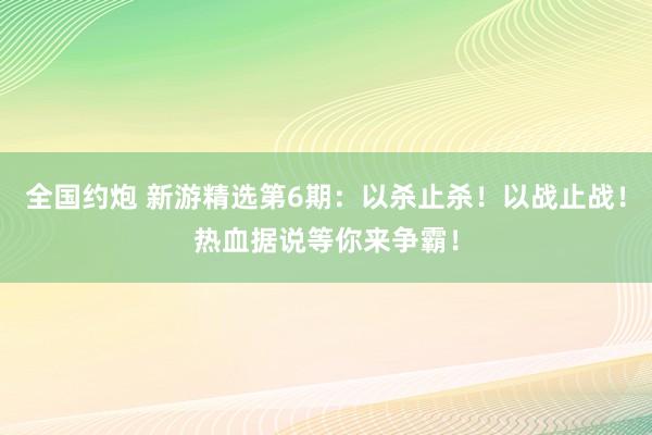 全国约炮 新游精选第6期：以杀止杀！以战止战！热血据说等你来争霸！