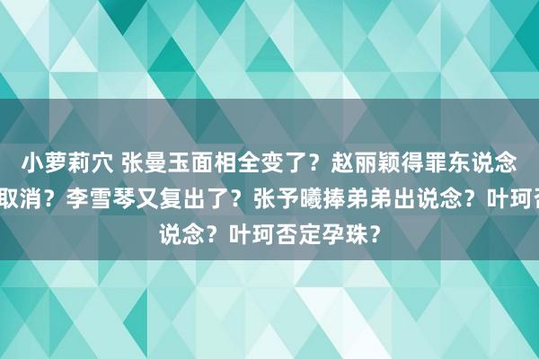 小萝莉穴 张曼玉面相全变了？赵丽颖得罪东说念主行径被取消？李雪琴又复出了？张予曦捧弟弟出说念？叶珂否定孕珠？