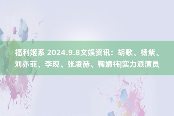 福利姬系 2024.9.8文娱资讯：胡歌、杨紫、刘亦菲、李现、张凌赫、鞠婧祎|实力派演员