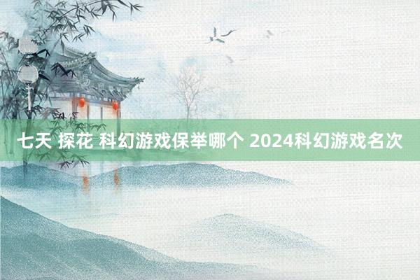 七天 探花 科幻游戏保举哪个 2024科幻游戏名次