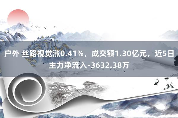 户外 丝路视觉涨0.41%，成交额1.30亿元，近5日主力净流入-3632.38万